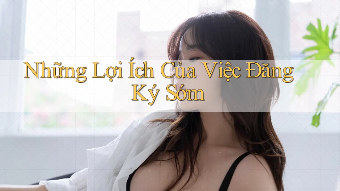 Những Lợi Ích Của Việc Đăng Ký Sớm Những Lợi Ích Của Việc Đăng Ký Sớm