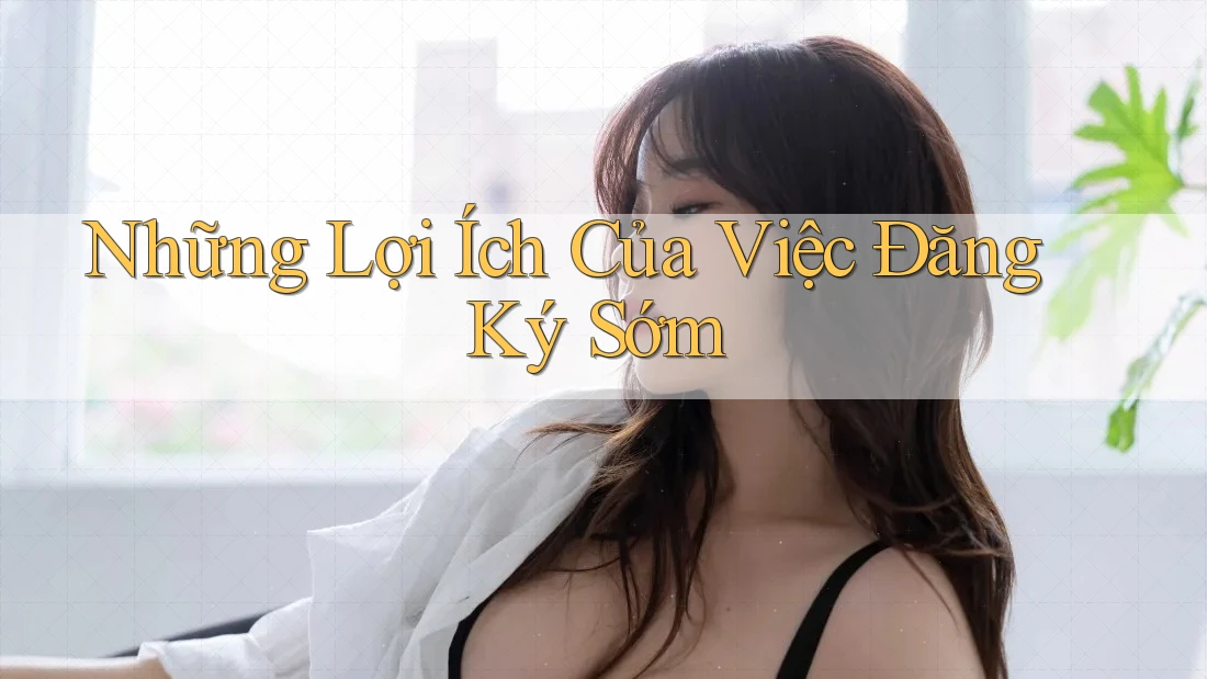 Những Lợi Ích Của Việc Đăng Ký Sớm Những Lợi Ích Của Việc Đăng Ký Sớm