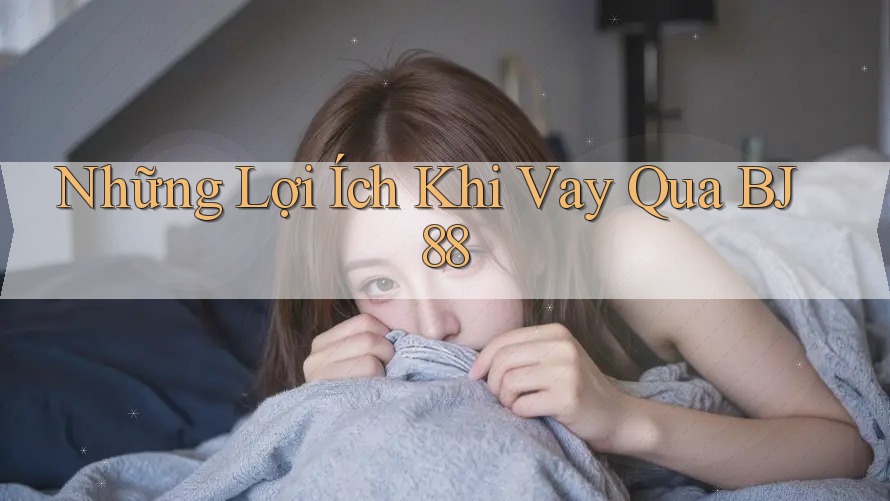 Những Lợi Ích Khi Vay Qua BJ88 Những Lợi Ích Khi Vay Qua BJ88