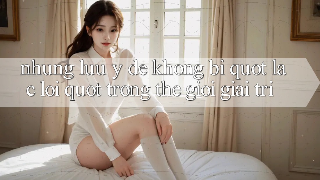 Những lưu ý để không bị " lạc lối" trong thế giới giải trí Những lưu ý để không bị " lạc lối" trong thế giới giải trí