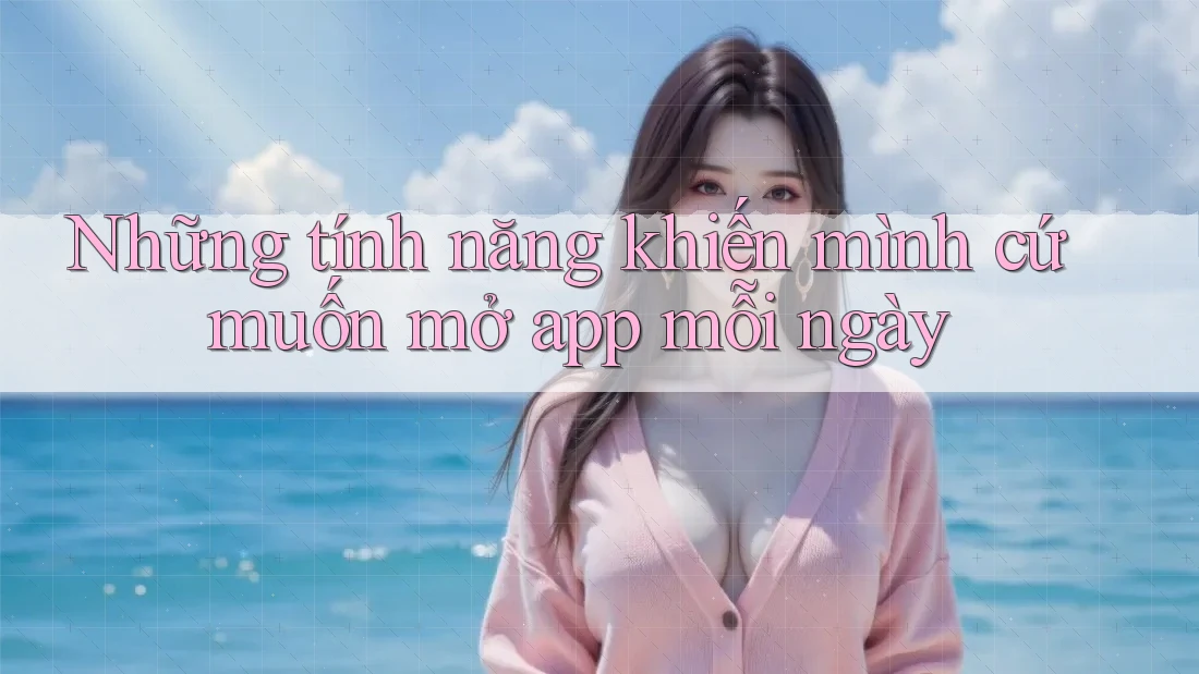 Những tính năng khiến mình cứ muốn mở app mỗi ngày Những tính năng khiến mình cứ muốn mở app mỗi ngày