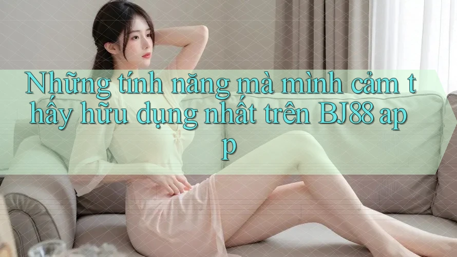 Những tính năng mà mình cảm thấy hữu dụng nhất trên BJ88 app