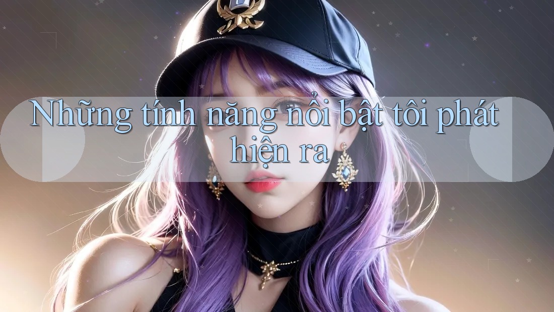 Những tính năng nổi bật tôi phát hiện ra Những tính năng nổi bật tôi phát hiện ra
