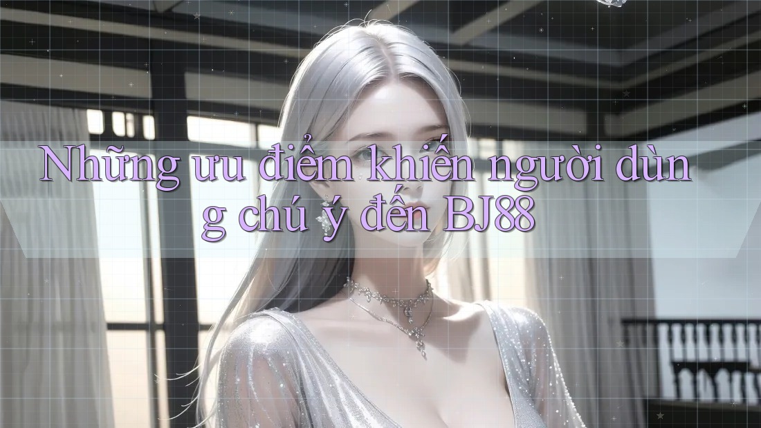 Những ưu điểm khiến người dùng chú ý đến BJ88 Những ưu điểm khiến người dùng chú ý đến BJ88