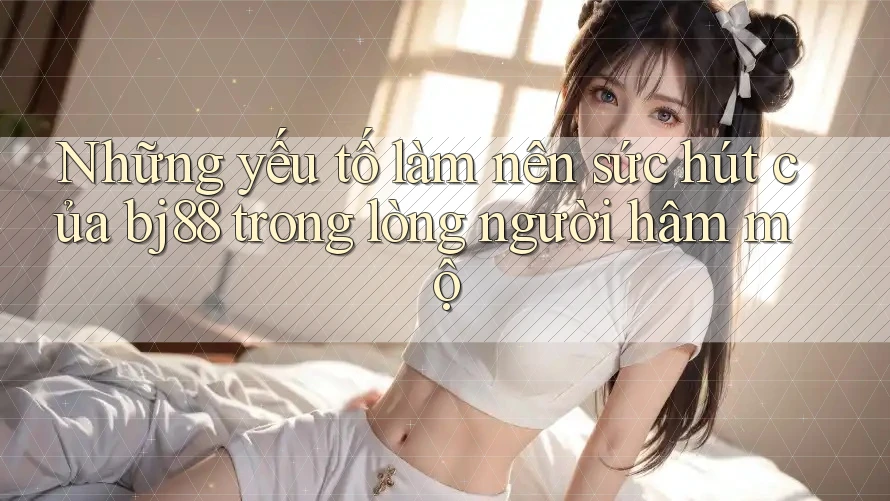 Những yếu tố làm nên sức hút của bj88 trong lòng người hâm mộ
