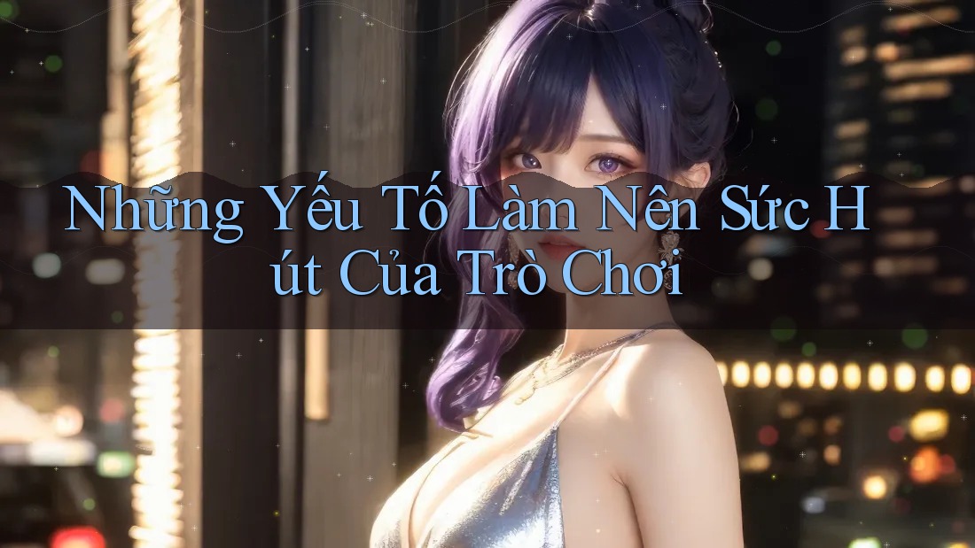 Những Yếu Tố Làm Nên Sức Hút Của Trò Chơi Những Yếu Tố Làm Nên Sức Hút Của Trò Chơi