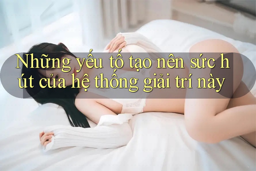 Những yếu tố tạo nên sức hút của hệ thống giải trí này