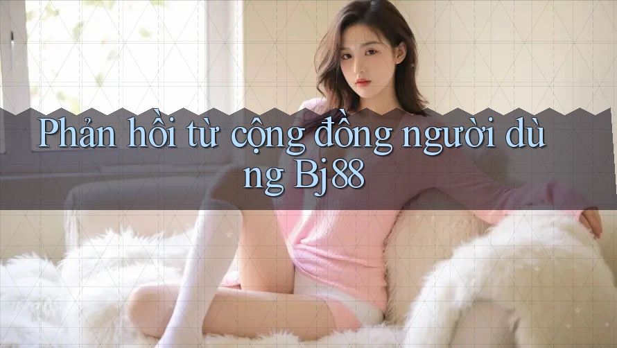 Phản hồi từ cộng đồng người dùng Bj88 Phản hồi từ cộng đồng người dùng Bj88
