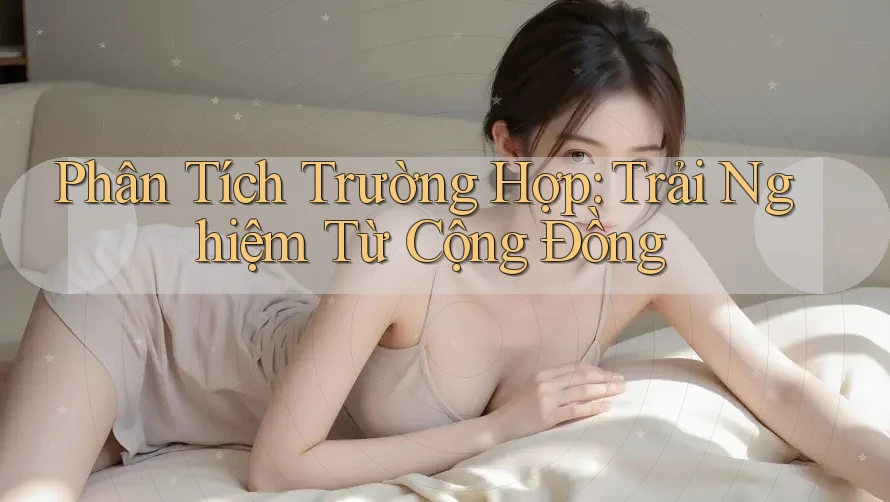 Phân Tích Trường Hợp: Trải Nghiệm Từ Cộng Đồng