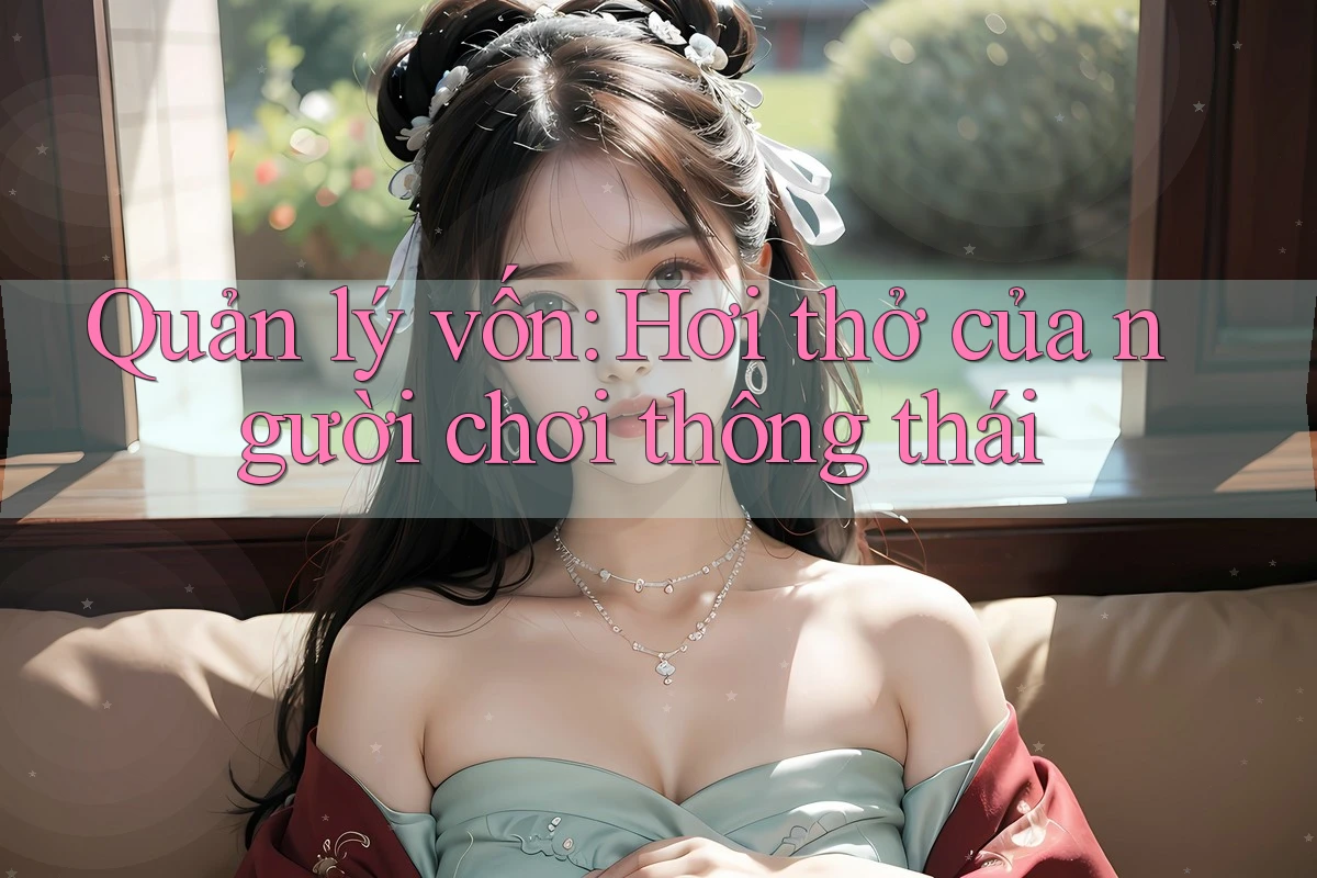 Quản lý vốn: Hơi thở của người chơi thông thái