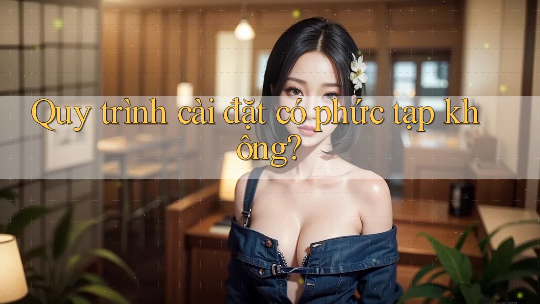 Quy trình cài đặt có phức tạp không? Quy trình cài đặt có phức tạp không?