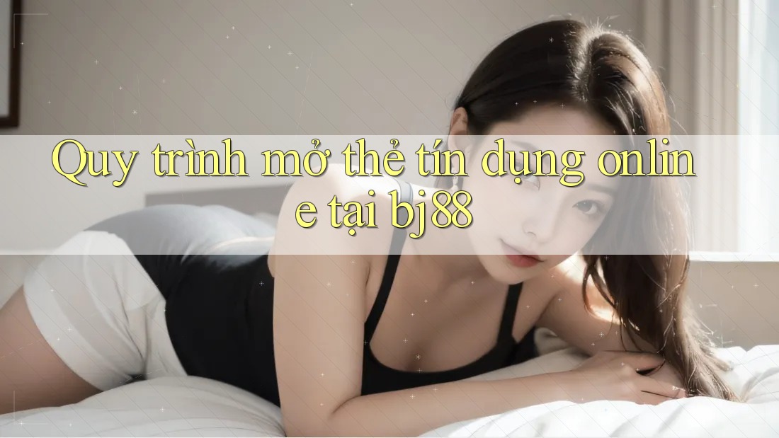 Quy trình mở thẻ tín dụng online tại bj88 Quy trình mở thẻ tín dụng online tại bj88