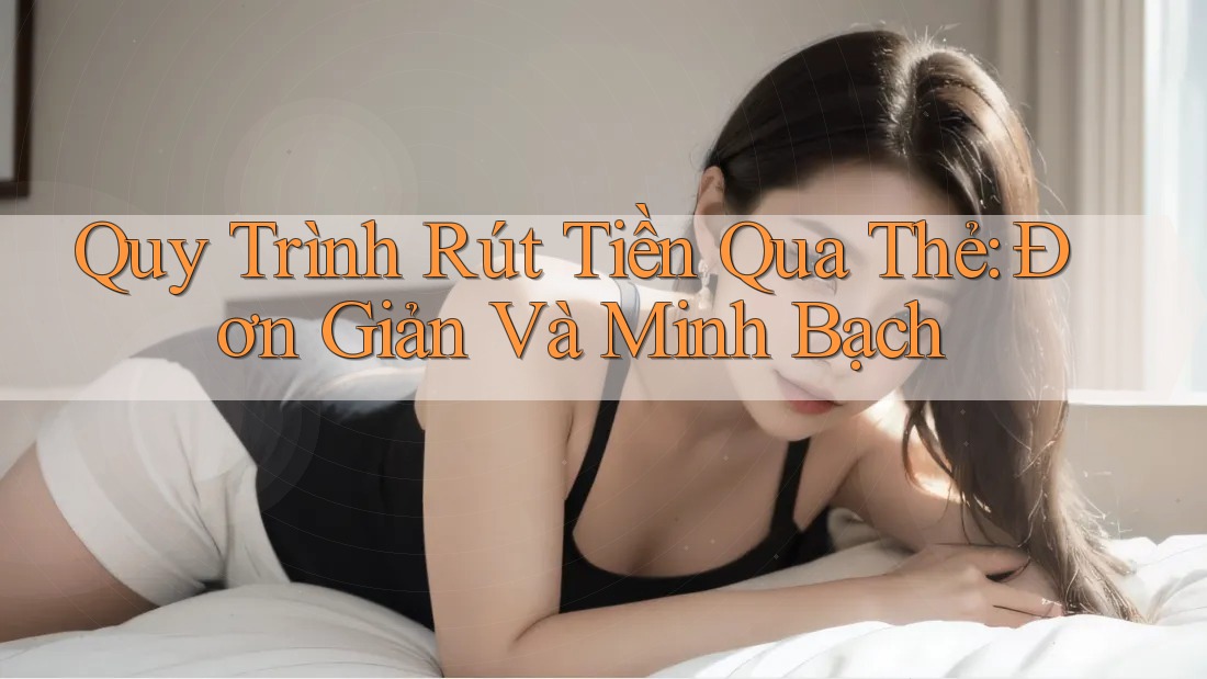 Quy Trình Rút Tiền Qua Thẻ: Đơn Giản Và Minh Bạch