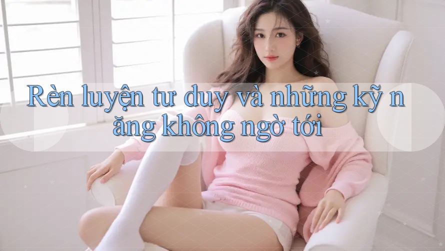 Rèn luyện tư duy và những kỹ năng không ngờ tới Rèn luyện tư duy và những kỹ năng không ngờ tới