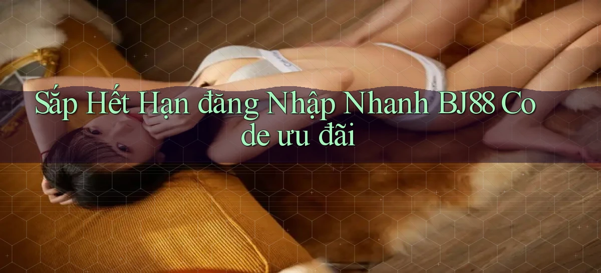 sắp hết hạn đăng nhập nhanh bj88 code ưu đãi