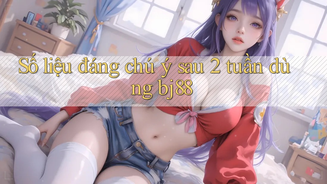 Số liệu đáng chú ý sau 2 tuần dùng bj88