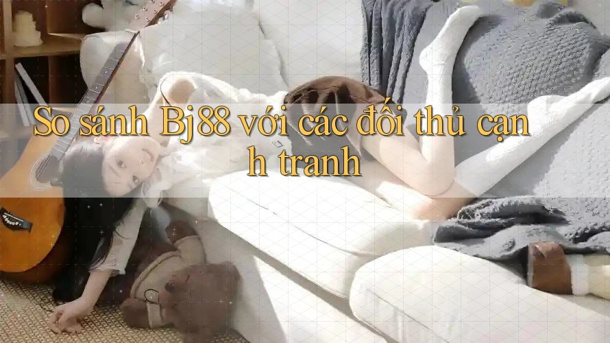 So sánh Bj88 với các đối thủ cạnh tranh So sánh Bj88 với các đối thủ cạnh tranh