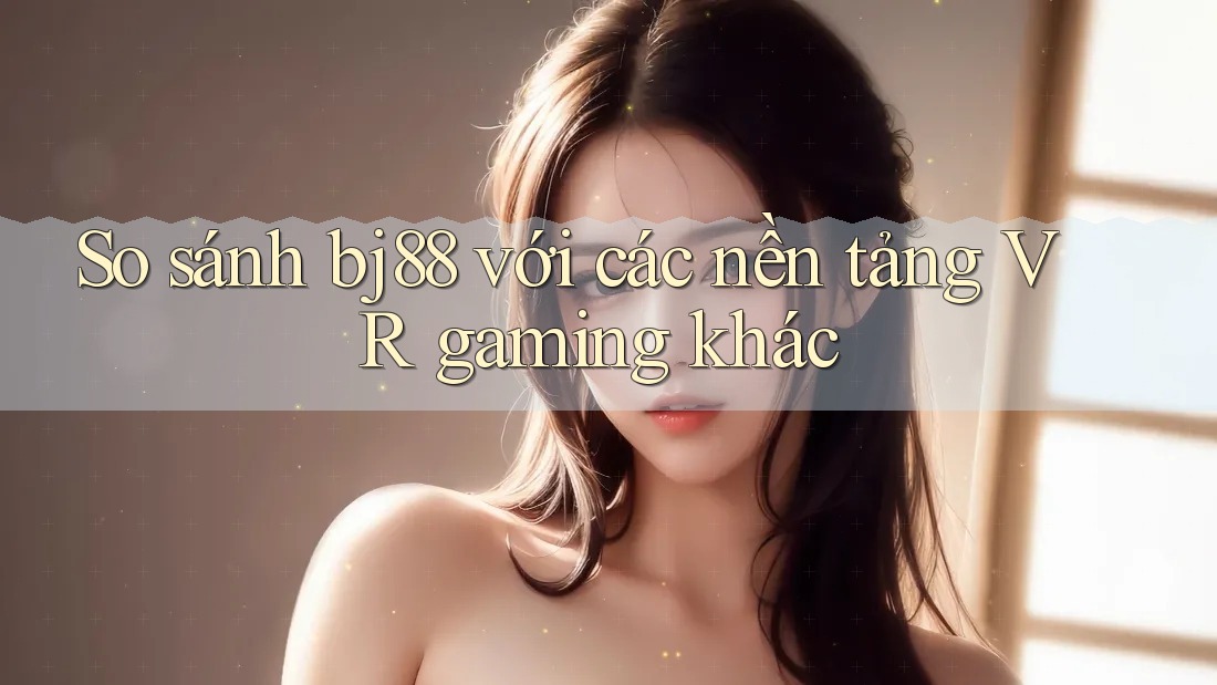 So sánh bj88 với các nền tảng VR gaming khác So sánh bj88 với các nền tảng VR gaming khác