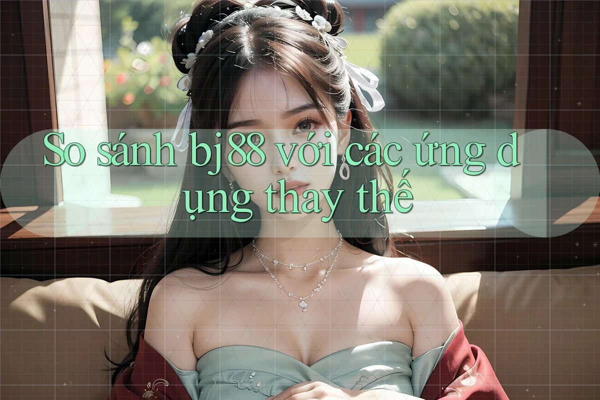 So sánh bj88 với các ứng dụng thay thế