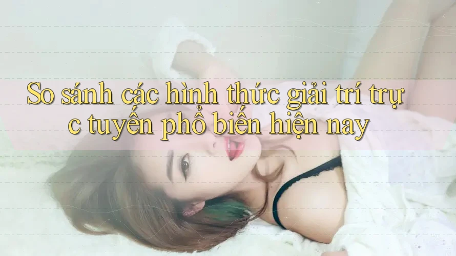 So sánh các hình thức giải trí trực tuyến phổ biến hiện nay So sánh các hình thức giải trí trực tuyến phổ biến hiện nay
