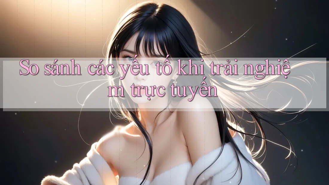 So sánh các yếu tố khi trải nghiệm trực tuyến So sánh các yếu tố khi trải nghiệm trực tuyến
