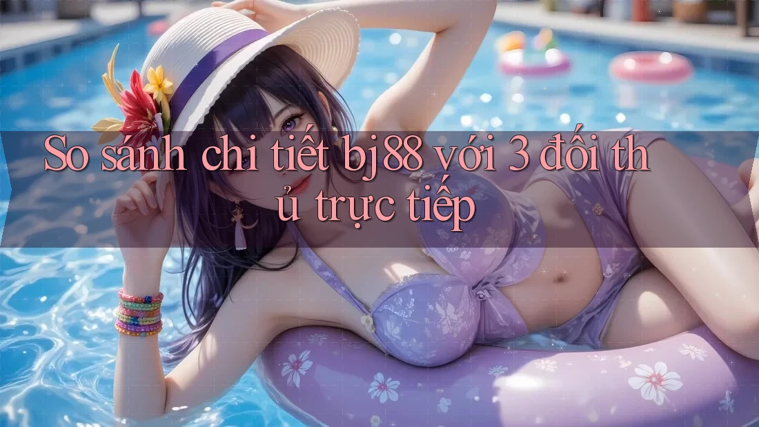 So sánh chi tiết bj88 với 3 đối thủ trực tiếp