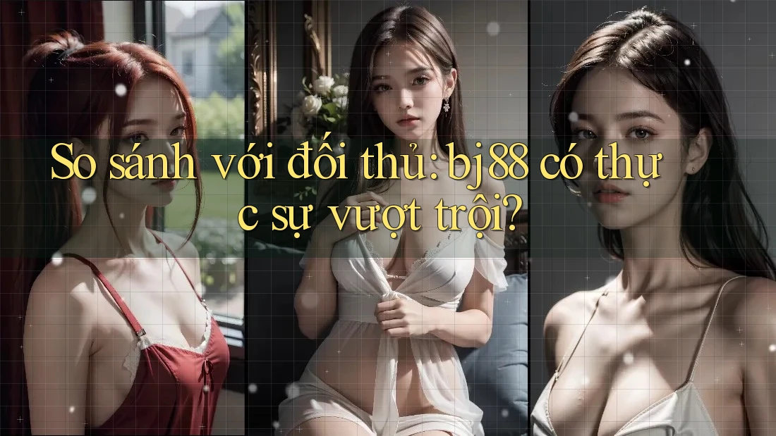 So sánh với đối thủ: bj88 có thực sự vượt trội?