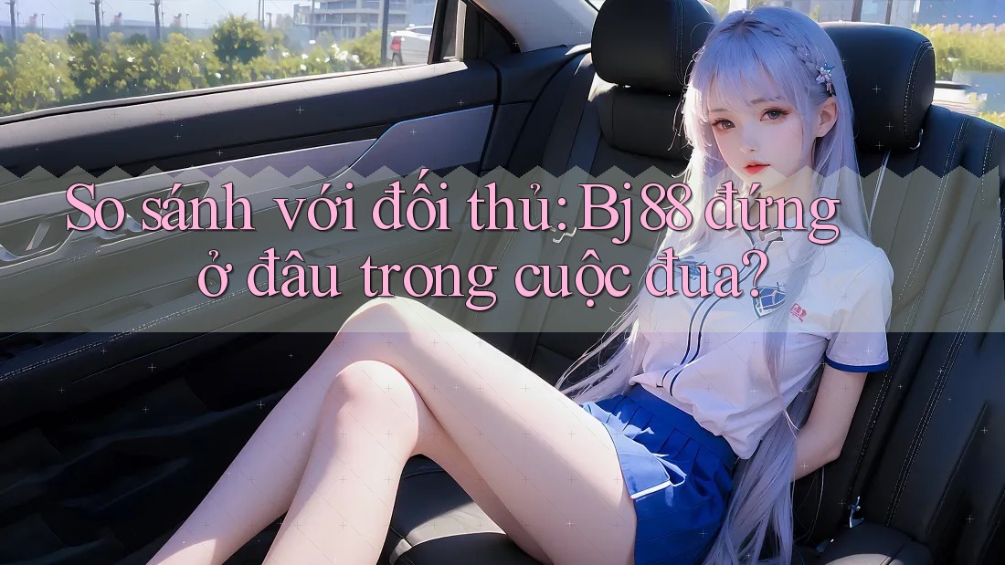So sánh với đối thủ: Bj88 đứng ở đâu trong cuộc đua? So sánh với đối thủ: Bj88 đứng ở đâu trong cuộc đua?