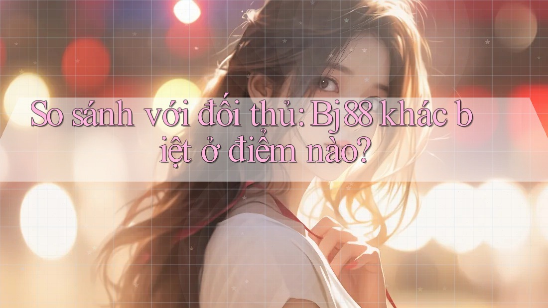 So sánh với đối thủ: Bj88 khác biệt ở điểm nào?