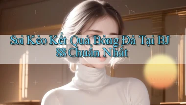 soi kèo kết quả bóng đá tại bj88 chuẩn nhất