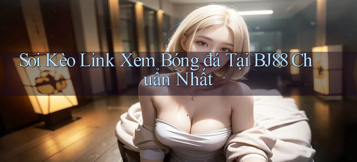 soi kèo link xem bóng đá tại bj88 chuẩn nhất