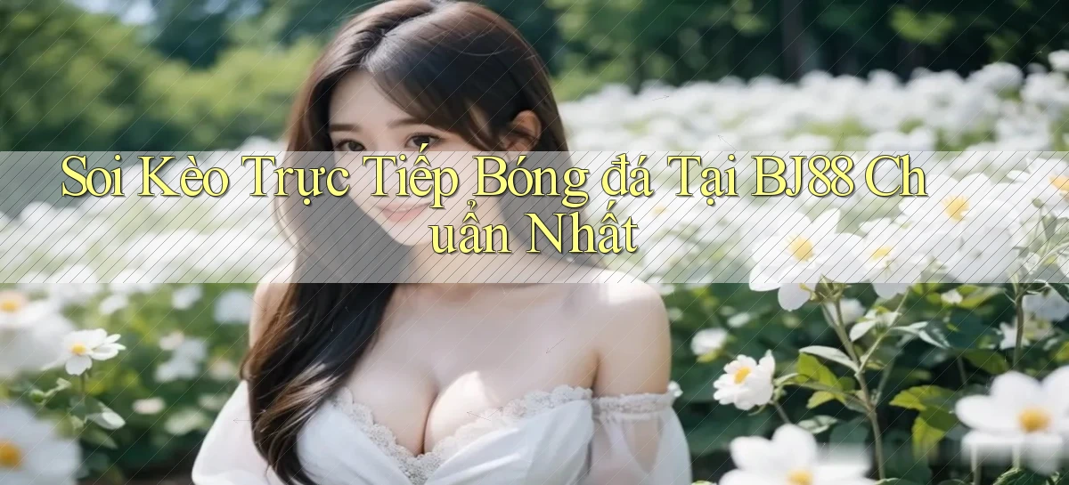 soi kèo trực tiếp bóng đá tại bj88 chuẩn nhất