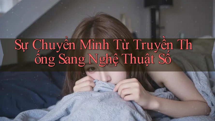 Sự Chuyển Mình Từ Truyền Thống Sang Nghệ Thuật Số Sự Chuyển Mình Từ Truyền Thống Sang Nghệ Thuật Số