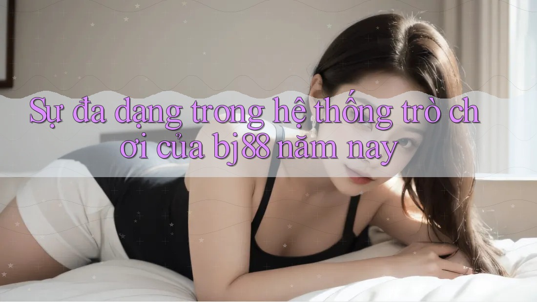 Sự đa dạng trong hệ thống trò chơi của bj88 năm nay Sự đa dạng trong hệ thống trò chơi của bj88 năm nay