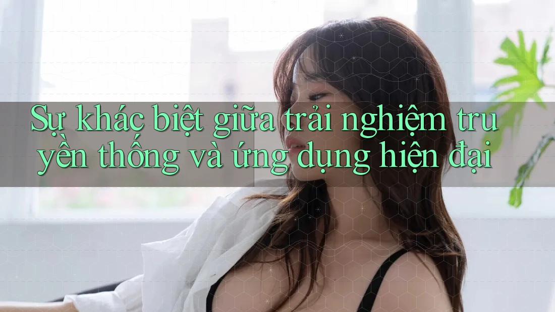 Sự khác biệt giữa trải nghiệm truyền thống và ứng dụng hiện đại Sự khác biệt giữa trải nghiệm truyền thống và ứng dụng hiện đại