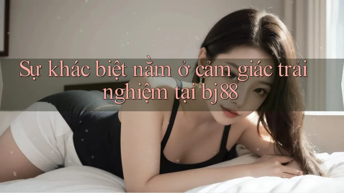 Sự khác biệt nằm ở cảm giác trải nghiệm tại bj88 Sự khác biệt nằm ở cảm giác trải nghiệm tại bj88