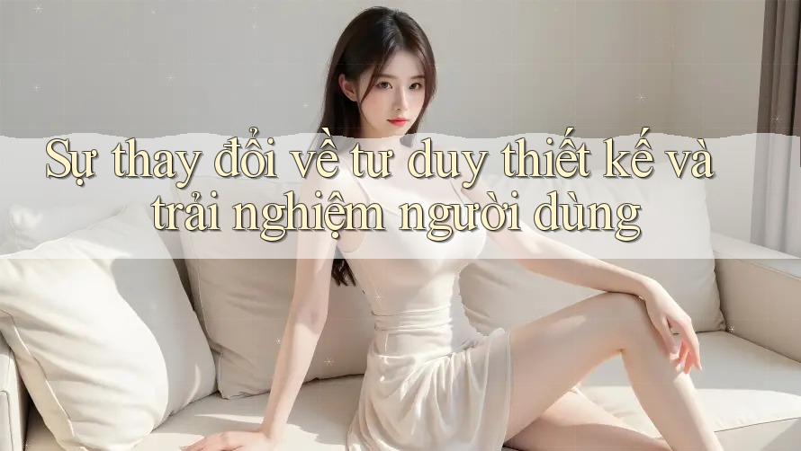 Sự thay đổi về tư duy thiết kế và trải nghiệm người dùng Sự thay đổi về tư duy thiết kế và trải nghiệm người dùng