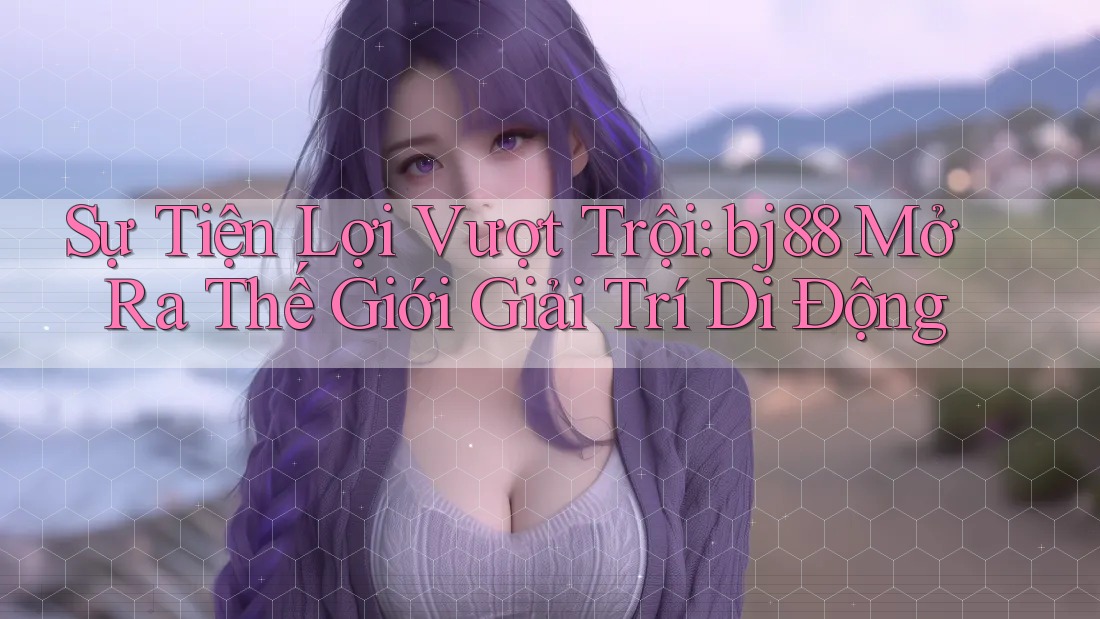 Sự Tiện Lợi Vượt Trội: bj88 Mở Ra Thế Giới Giải Trí Di Động Sự Tiện Lợi Vượt Trội: bj88 Mở Ra Thế Giới Giải Trí Di Động
