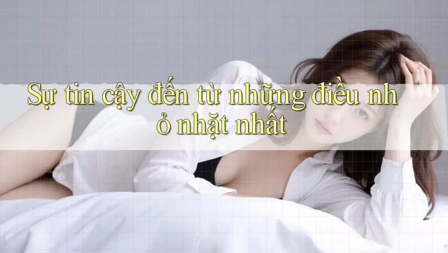 Sự tin cậy đến từ những điều nhỏ nhặt nhất Sự tin cậy đến từ những điều nhỏ nhặt nhất