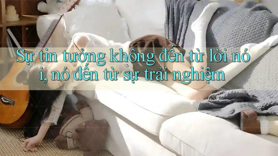Sự tin tưởng không đến từ lời nói, nó đến từ sự trải nghiệm