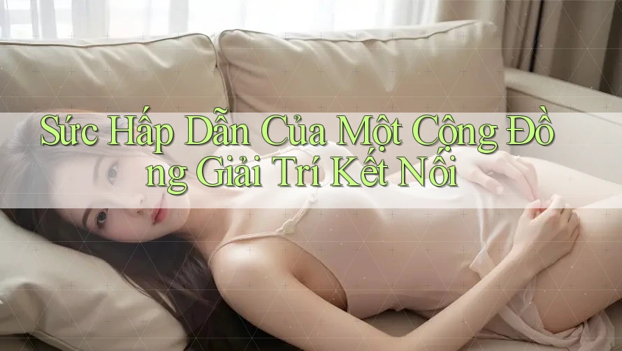 Sức Hấp Dẫn Của Một Cộng Đồng Giải Trí Kết Nối Sức Hấp Dẫn Của Một Cộng Đồng Giải Trí Kết Nối