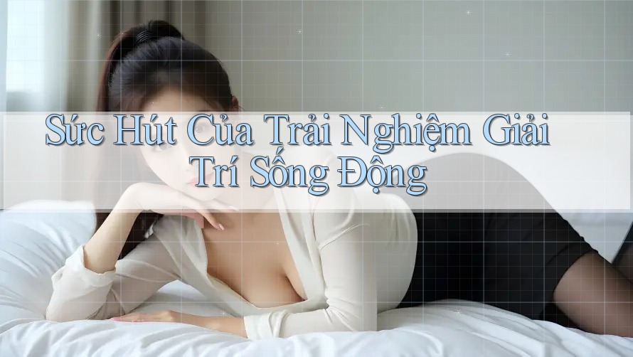 Sức Hút Của Trải Nghiệm Giải Trí Sống Động Sức Hút Của Trải Nghiệm Giải Trí Sống Động