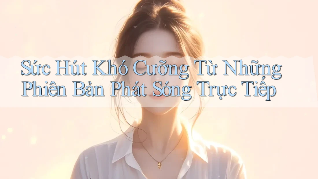 Sức Hút Khó Cưỡng Từ Những Phiên Bản Phát Sóng Trực Tiếp Sức Hút Khó Cưỡng Từ Những Phiên Bản Phát Sóng Trực Tiếp