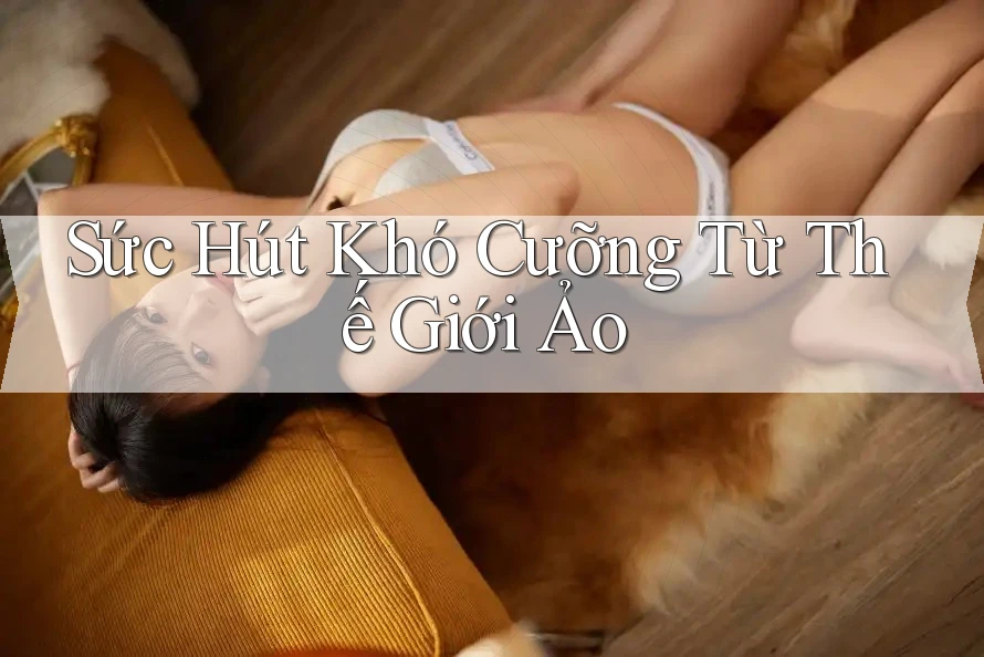 Sức Hút Khó Cưỡng Từ Thế Giới Ảo