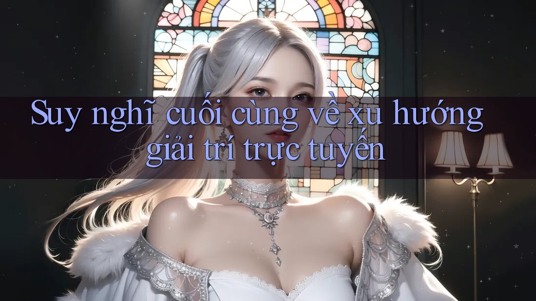 Suy nghĩ cuối cùng về xu hướng giải trí trực tuyến Suy nghĩ cuối cùng về xu hướng giải trí trực tuyến