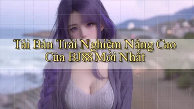 tải bản trải nghiệm nâng cao của bj88 mới nhất