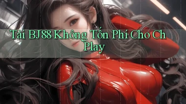 tải bj88 không tốn phí cho ch play