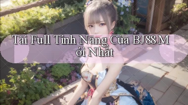 tải full tính năng của bj88 mới nhất