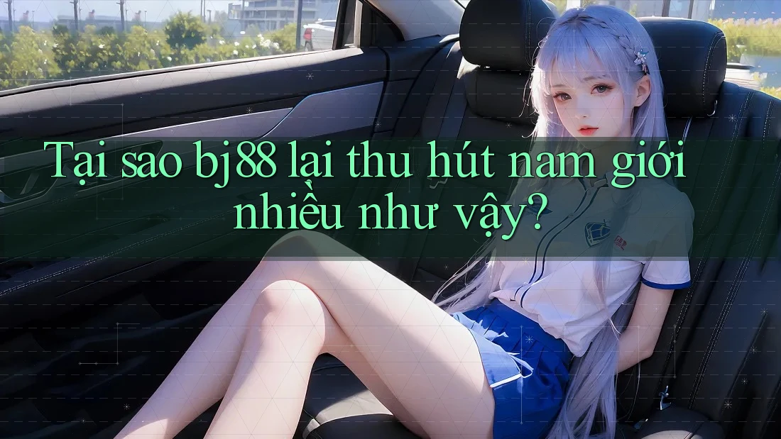 Tại sao bj88 lại thu hút nam giới nhiều như vậy?