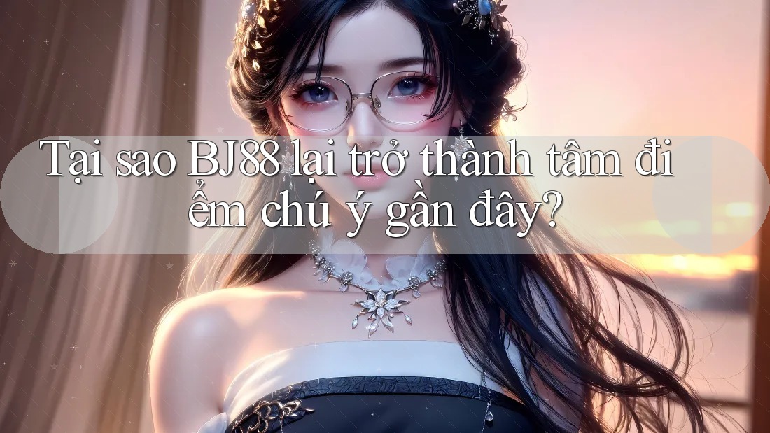Tại sao BJ88 lại trở thành tâm điểm chú ý gần đây? Tại sao BJ88 lại trở thành tâm điểm chú ý gần đây?